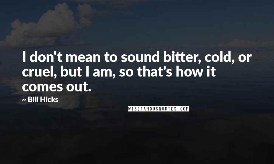 Bill Hicks Quotes: I don't mean to sound bitter, cold, or cruel, but I am, so that's how it comes out.