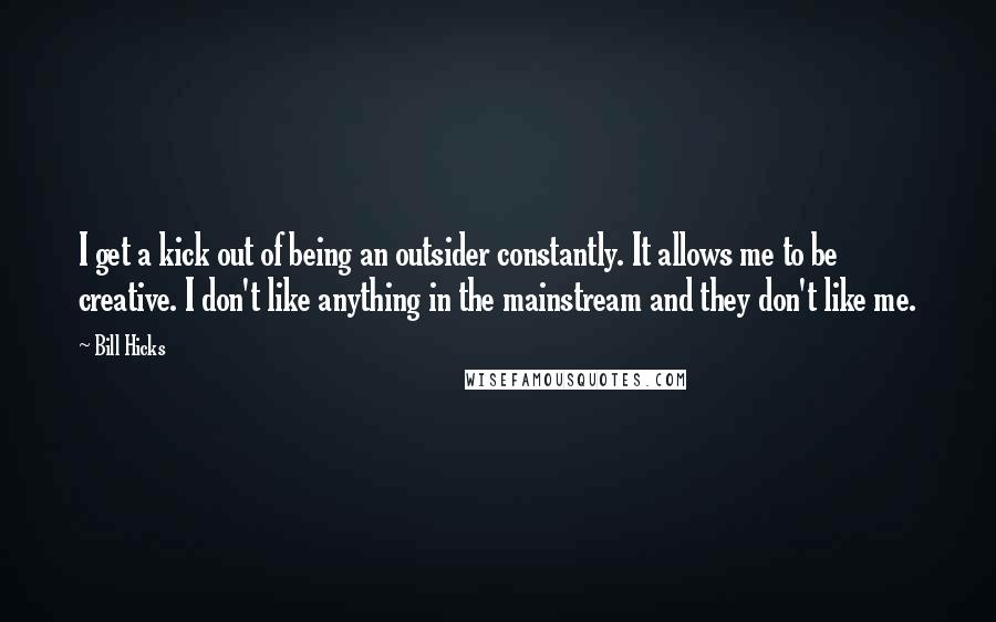 Bill Hicks Quotes: I get a kick out of being an outsider constantly. It allows me to be creative. I don't like anything in the mainstream and they don't like me.