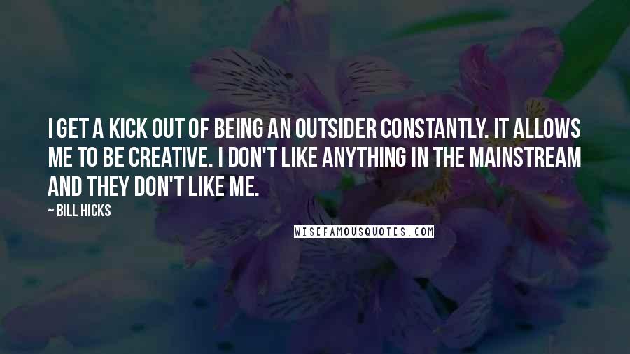 Bill Hicks Quotes: I get a kick out of being an outsider constantly. It allows me to be creative. I don't like anything in the mainstream and they don't like me.