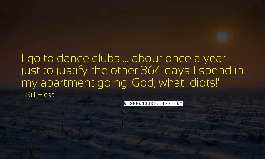 Bill Hicks Quotes: I go to dance clubs ... about once a year just to justify the other 364 days I spend in my apartment going 'God, what idiots!'