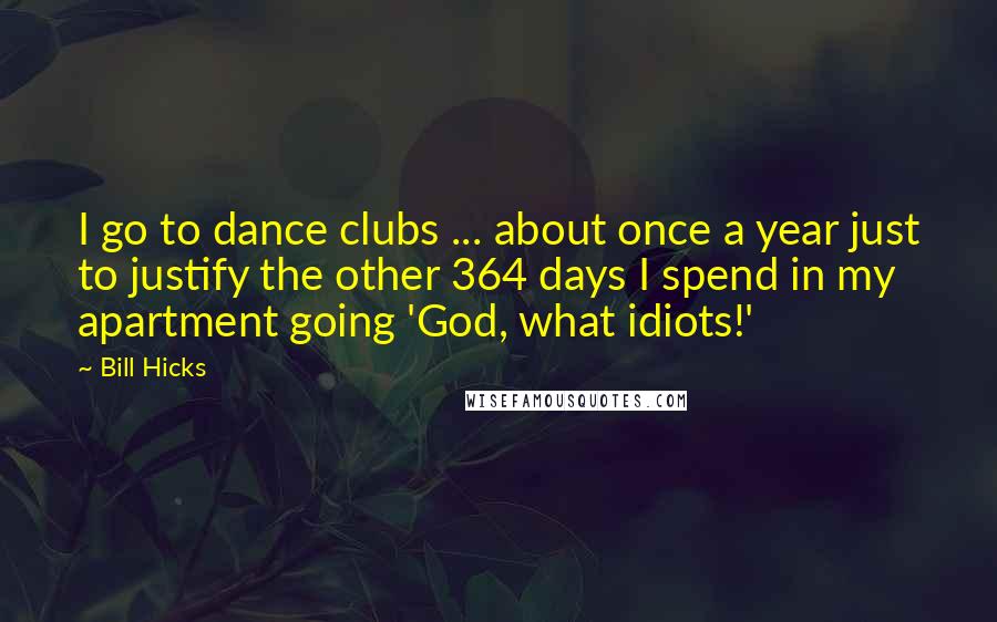 Bill Hicks Quotes: I go to dance clubs ... about once a year just to justify the other 364 days I spend in my apartment going 'God, what idiots!'