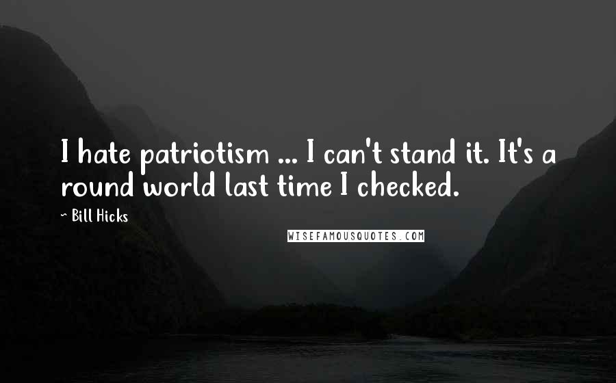 Bill Hicks Quotes: I hate patriotism ... I can't stand it. It's a round world last time I checked.