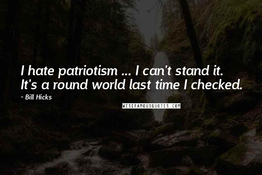 Bill Hicks Quotes: I hate patriotism ... I can't stand it. It's a round world last time I checked.