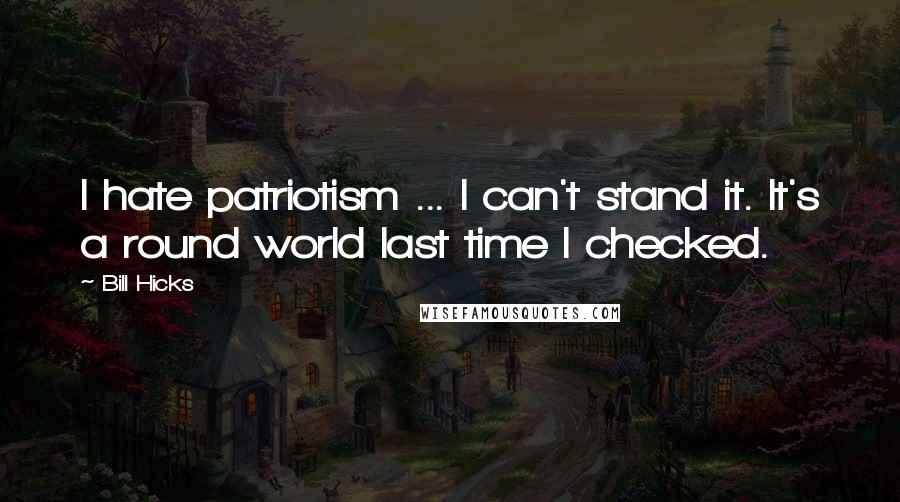 Bill Hicks Quotes: I hate patriotism ... I can't stand it. It's a round world last time I checked.