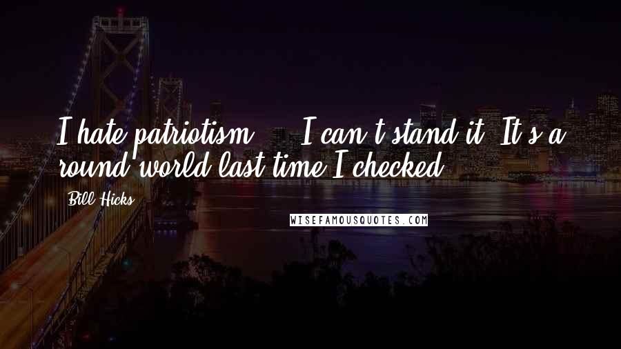 Bill Hicks Quotes: I hate patriotism ... I can't stand it. It's a round world last time I checked.