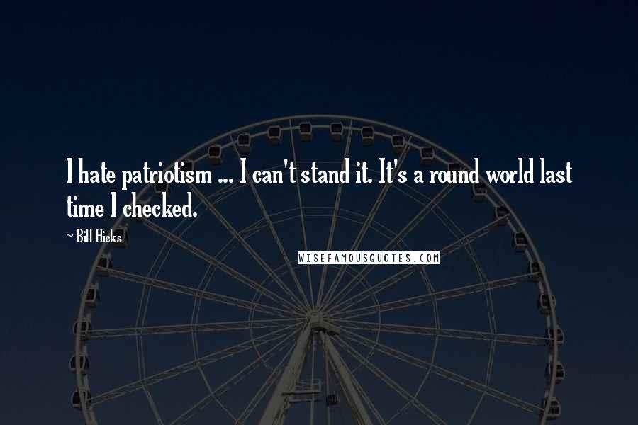 Bill Hicks Quotes: I hate patriotism ... I can't stand it. It's a round world last time I checked.
