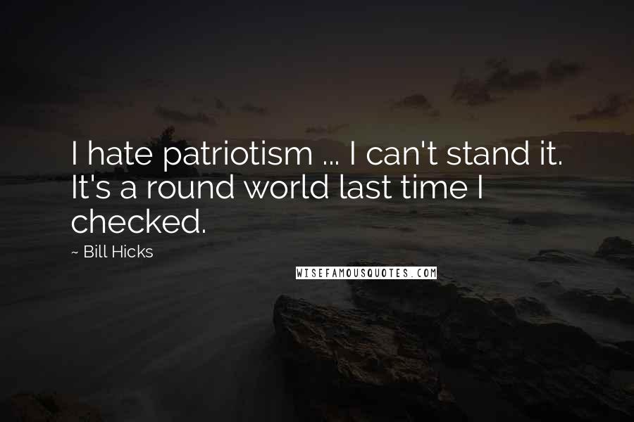 Bill Hicks Quotes: I hate patriotism ... I can't stand it. It's a round world last time I checked.