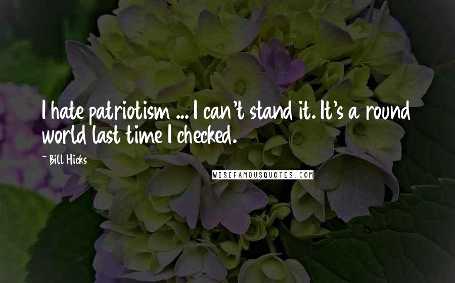 Bill Hicks Quotes: I hate patriotism ... I can't stand it. It's a round world last time I checked.