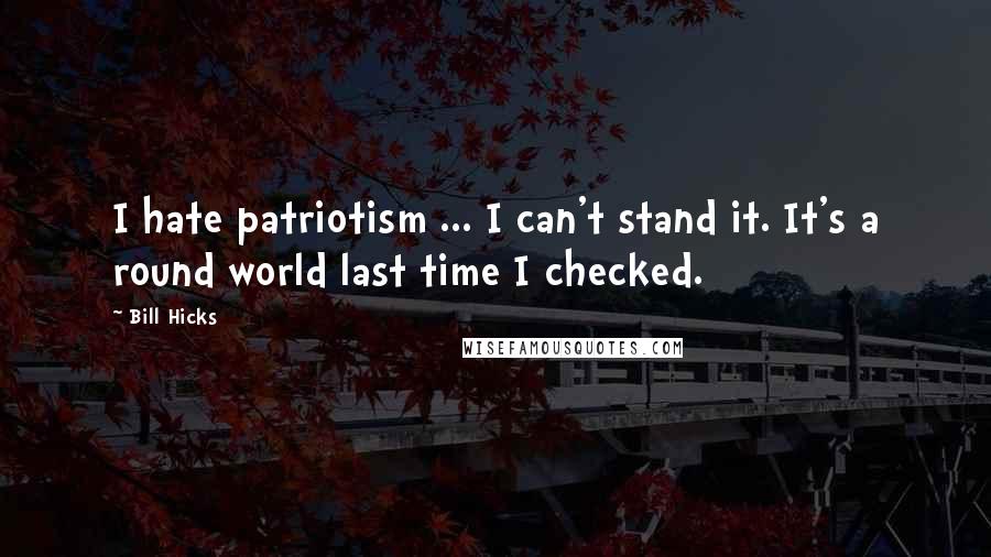 Bill Hicks Quotes: I hate patriotism ... I can't stand it. It's a round world last time I checked.