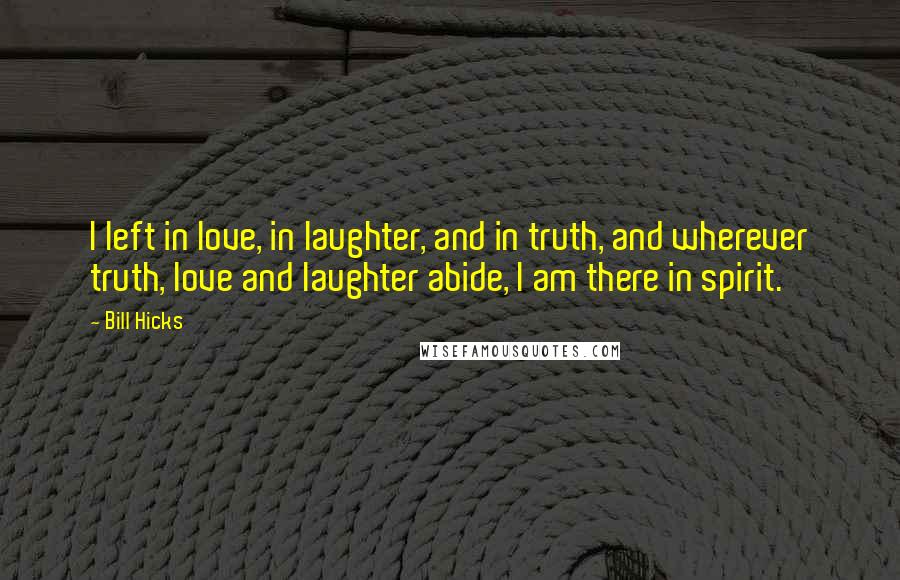 Bill Hicks Quotes: I left in love, in laughter, and in truth, and wherever truth, love and laughter abide, I am there in spirit.