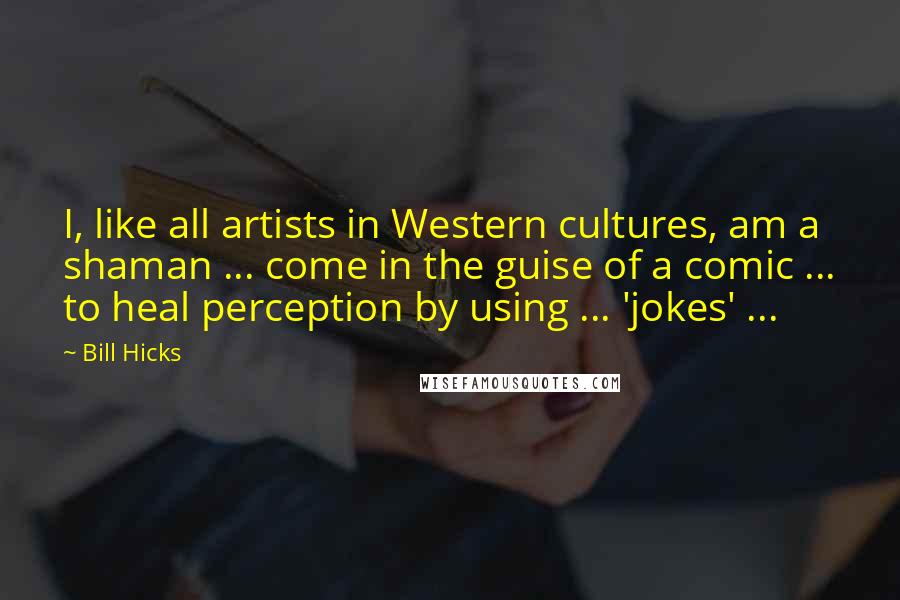 Bill Hicks Quotes: I, like all artists in Western cultures, am a shaman ... come in the guise of a comic ... to heal perception by using ... 'jokes' ...