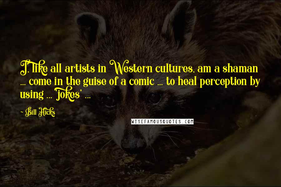 Bill Hicks Quotes: I, like all artists in Western cultures, am a shaman ... come in the guise of a comic ... to heal perception by using ... 'jokes' ...