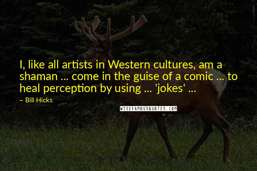 Bill Hicks Quotes: I, like all artists in Western cultures, am a shaman ... come in the guise of a comic ... to heal perception by using ... 'jokes' ...