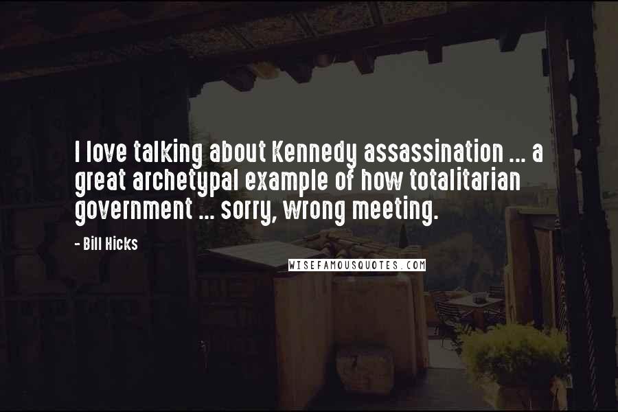 Bill Hicks Quotes: I love talking about Kennedy assassination ... a great archetypal example of how totalitarian government ... sorry, wrong meeting.