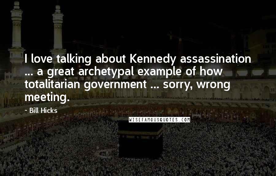 Bill Hicks Quotes: I love talking about Kennedy assassination ... a great archetypal example of how totalitarian government ... sorry, wrong meeting.