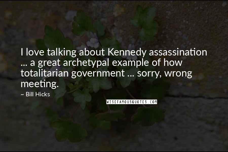 Bill Hicks Quotes: I love talking about Kennedy assassination ... a great archetypal example of how totalitarian government ... sorry, wrong meeting.