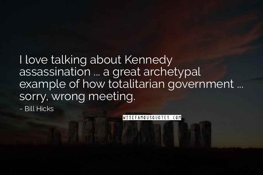 Bill Hicks Quotes: I love talking about Kennedy assassination ... a great archetypal example of how totalitarian government ... sorry, wrong meeting.