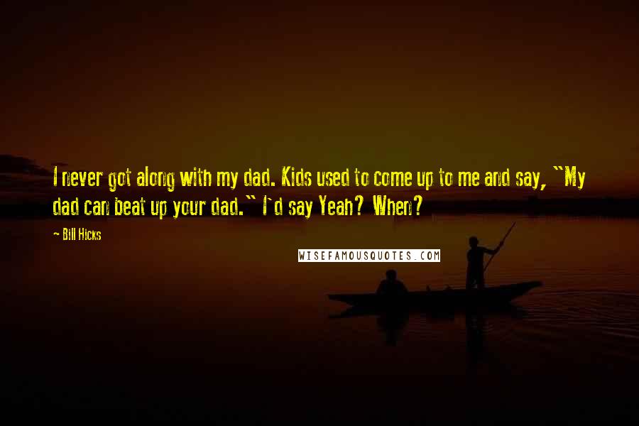 Bill Hicks Quotes: I never got along with my dad. Kids used to come up to me and say, "My dad can beat up your dad." I'd say Yeah? When?