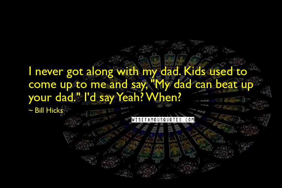 Bill Hicks Quotes: I never got along with my dad. Kids used to come up to me and say, "My dad can beat up your dad." I'd say Yeah? When?