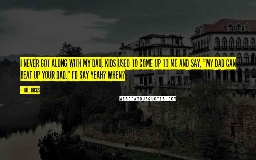 Bill Hicks Quotes: I never got along with my dad. Kids used to come up to me and say, "My dad can beat up your dad." I'd say Yeah? When?