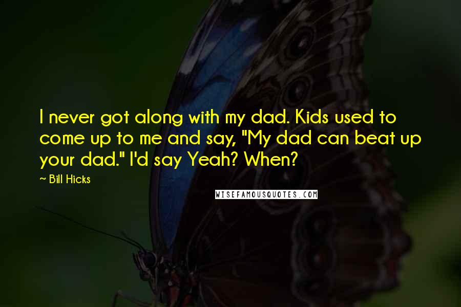 Bill Hicks Quotes: I never got along with my dad. Kids used to come up to me and say, "My dad can beat up your dad." I'd say Yeah? When?