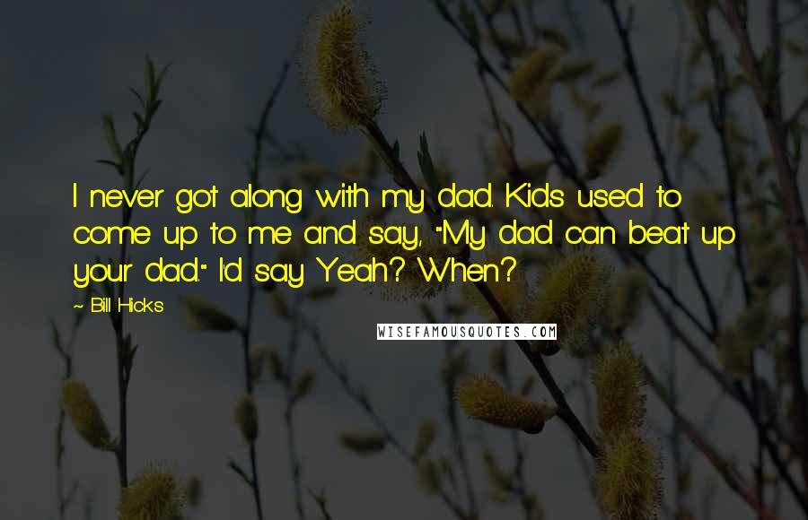 Bill Hicks Quotes: I never got along with my dad. Kids used to come up to me and say, "My dad can beat up your dad." I'd say Yeah? When?