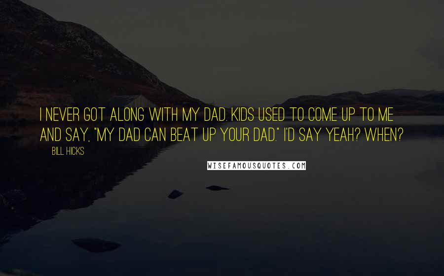 Bill Hicks Quotes: I never got along with my dad. Kids used to come up to me and say, "My dad can beat up your dad." I'd say Yeah? When?