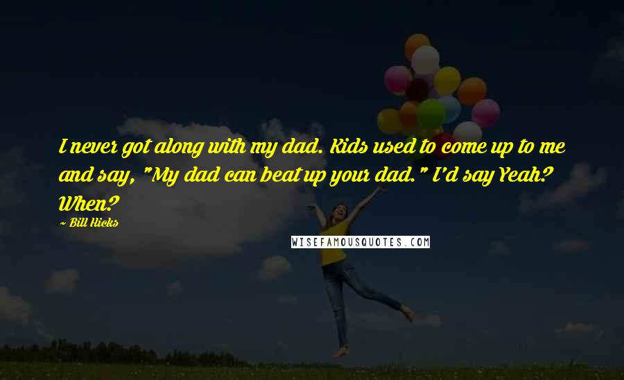 Bill Hicks Quotes: I never got along with my dad. Kids used to come up to me and say, "My dad can beat up your dad." I'd say Yeah? When?