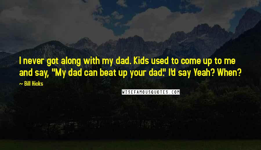 Bill Hicks Quotes: I never got along with my dad. Kids used to come up to me and say, "My dad can beat up your dad." I'd say Yeah? When?