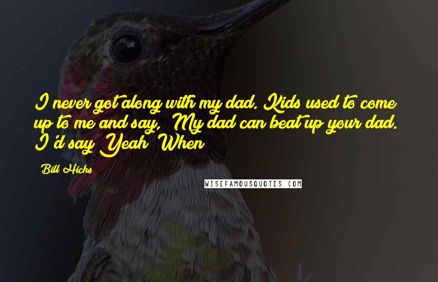 Bill Hicks Quotes: I never got along with my dad. Kids used to come up to me and say, "My dad can beat up your dad." I'd say Yeah? When?