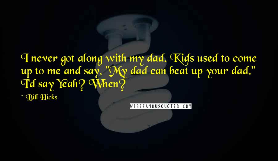 Bill Hicks Quotes: I never got along with my dad. Kids used to come up to me and say, "My dad can beat up your dad." I'd say Yeah? When?