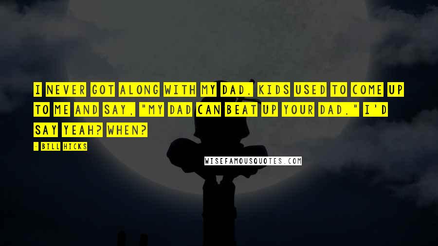 Bill Hicks Quotes: I never got along with my dad. Kids used to come up to me and say, "My dad can beat up your dad." I'd say Yeah? When?