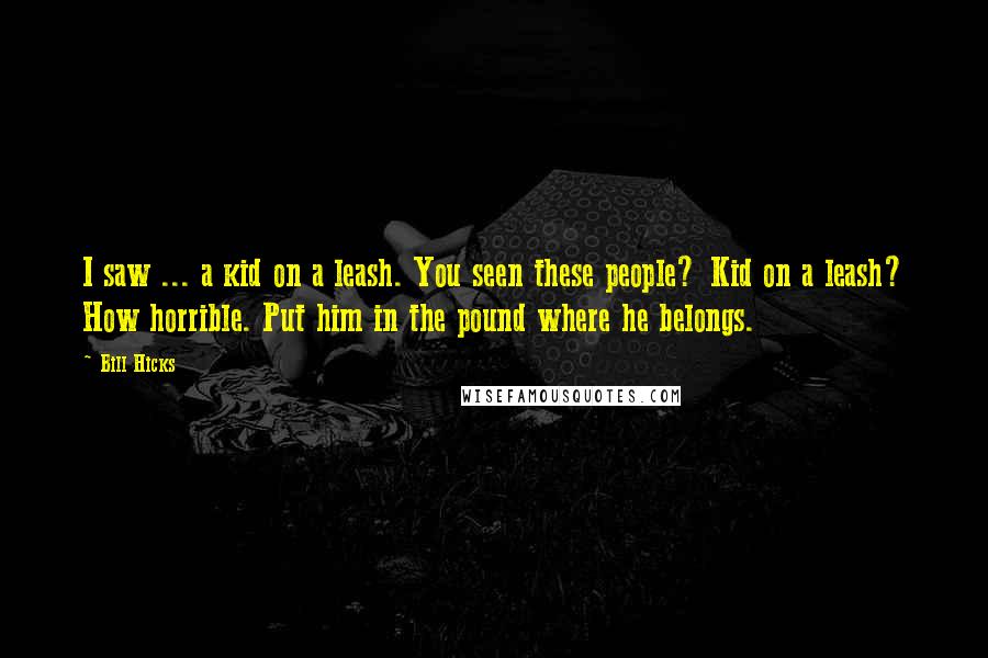 Bill Hicks Quotes: I saw ... a kid on a leash. You seen these people? Kid on a leash? How horrible. Put him in the pound where he belongs.