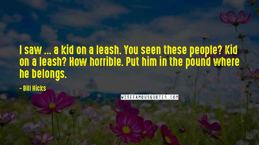 Bill Hicks Quotes: I saw ... a kid on a leash. You seen these people? Kid on a leash? How horrible. Put him in the pound where he belongs.