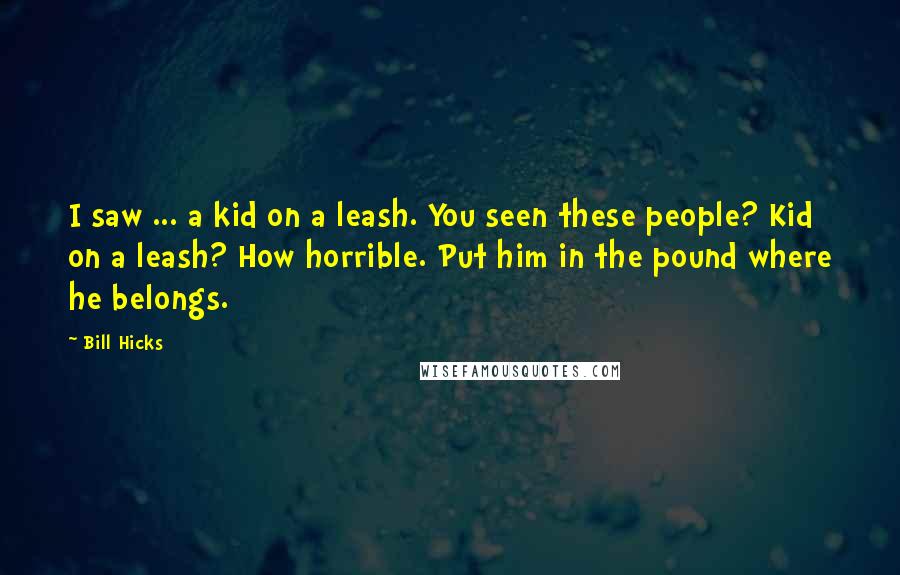 Bill Hicks Quotes: I saw ... a kid on a leash. You seen these people? Kid on a leash? How horrible. Put him in the pound where he belongs.