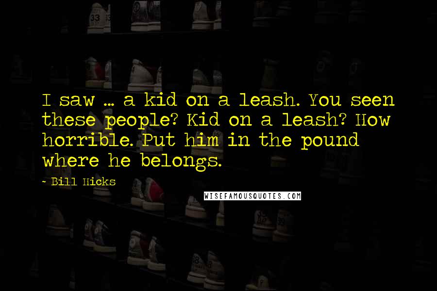 Bill Hicks Quotes: I saw ... a kid on a leash. You seen these people? Kid on a leash? How horrible. Put him in the pound where he belongs.