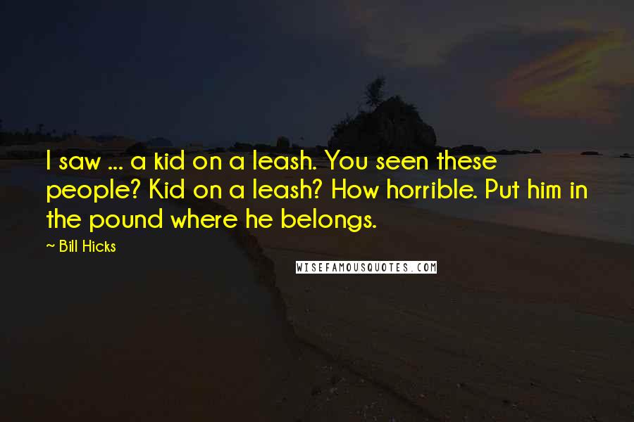 Bill Hicks Quotes: I saw ... a kid on a leash. You seen these people? Kid on a leash? How horrible. Put him in the pound where he belongs.