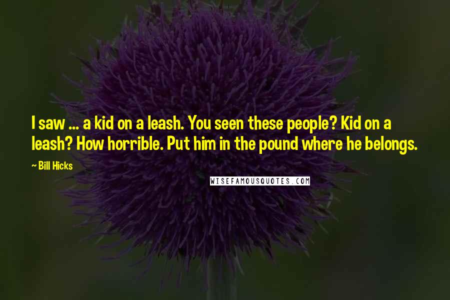 Bill Hicks Quotes: I saw ... a kid on a leash. You seen these people? Kid on a leash? How horrible. Put him in the pound where he belongs.