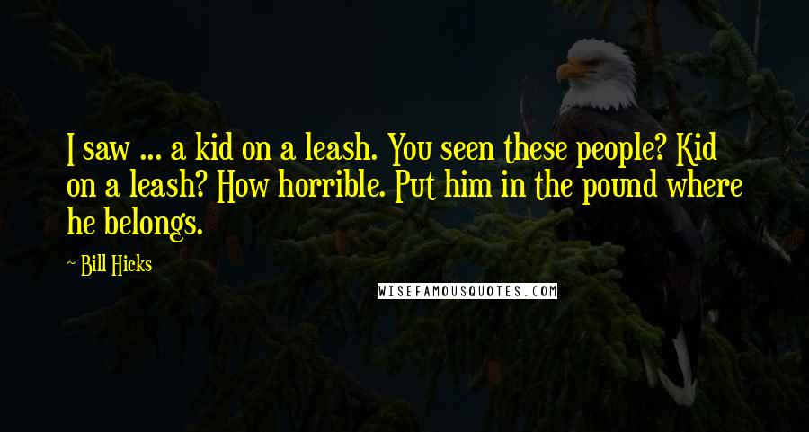 Bill Hicks Quotes: I saw ... a kid on a leash. You seen these people? Kid on a leash? How horrible. Put him in the pound where he belongs.
