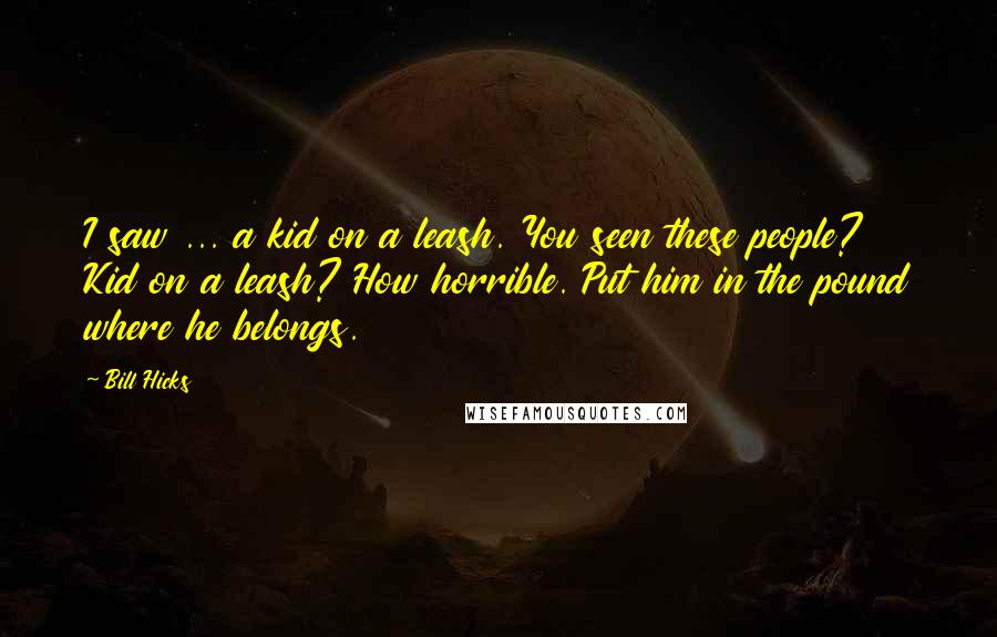 Bill Hicks Quotes: I saw ... a kid on a leash. You seen these people? Kid on a leash? How horrible. Put him in the pound where he belongs.