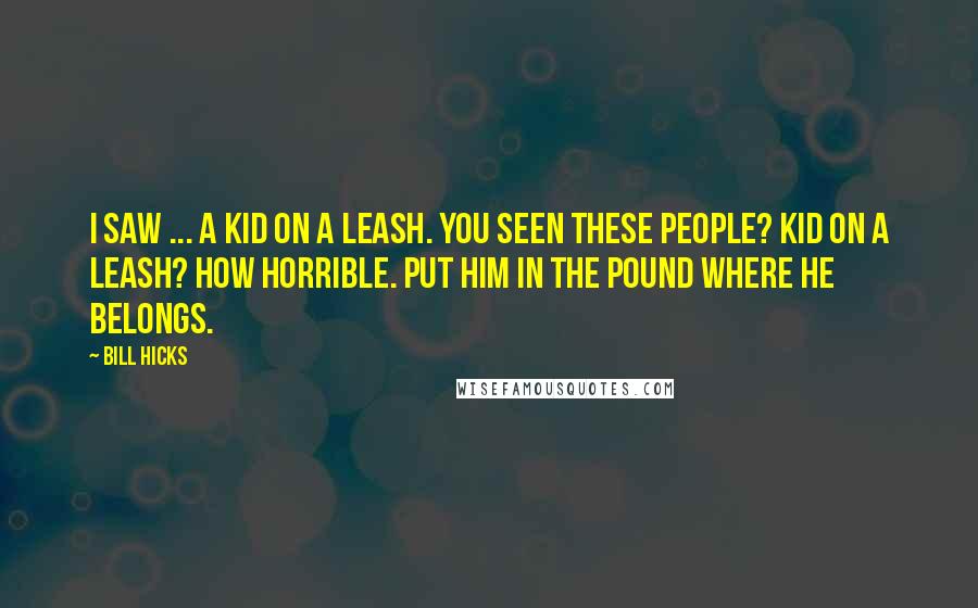 Bill Hicks Quotes: I saw ... a kid on a leash. You seen these people? Kid on a leash? How horrible. Put him in the pound where he belongs.