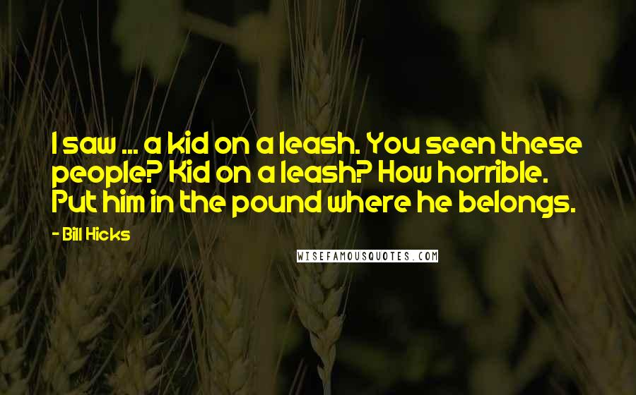 Bill Hicks Quotes: I saw ... a kid on a leash. You seen these people? Kid on a leash? How horrible. Put him in the pound where he belongs.