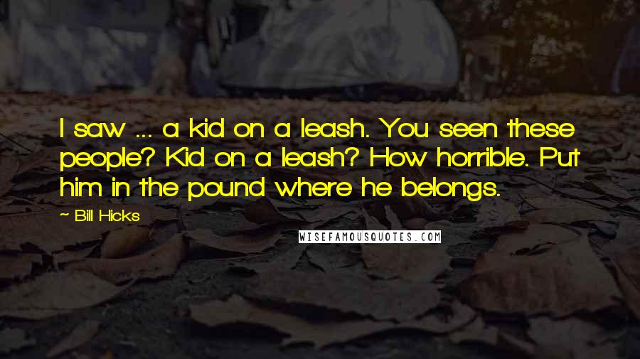 Bill Hicks Quotes: I saw ... a kid on a leash. You seen these people? Kid on a leash? How horrible. Put him in the pound where he belongs.