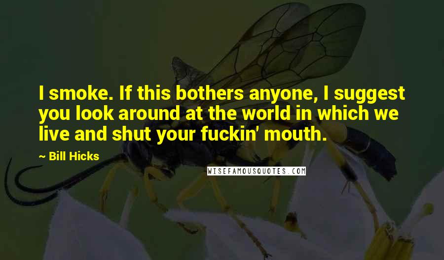 Bill Hicks Quotes: I smoke. If this bothers anyone, I suggest you look around at the world in which we live and shut your fuckin' mouth.