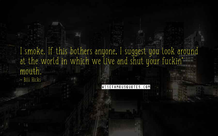 Bill Hicks Quotes: I smoke. If this bothers anyone, I suggest you look around at the world in which we live and shut your fuckin' mouth.