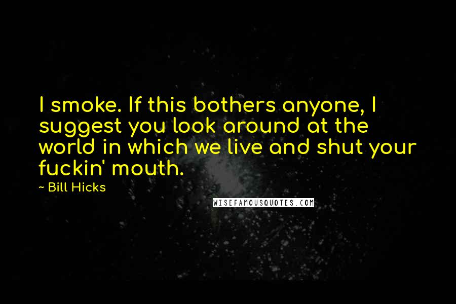 Bill Hicks Quotes: I smoke. If this bothers anyone, I suggest you look around at the world in which we live and shut your fuckin' mouth.