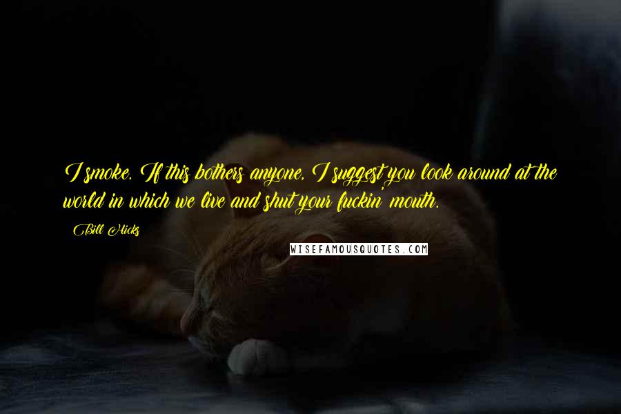 Bill Hicks Quotes: I smoke. If this bothers anyone, I suggest you look around at the world in which we live and shut your fuckin' mouth.