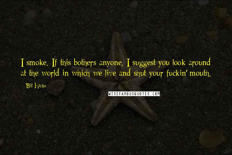Bill Hicks Quotes: I smoke. If this bothers anyone, I suggest you look around at the world in which we live and shut your fuckin' mouth.