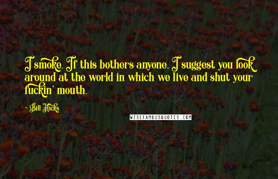 Bill Hicks Quotes: I smoke. If this bothers anyone, I suggest you look around at the world in which we live and shut your fuckin' mouth.