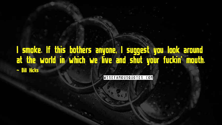 Bill Hicks Quotes: I smoke. If this bothers anyone, I suggest you look around at the world in which we live and shut your fuckin' mouth.